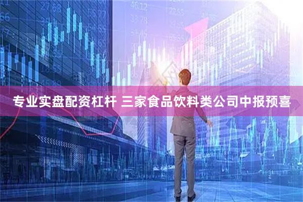 专业实盘配资杠杆 三家食品饮料类公司中报预喜