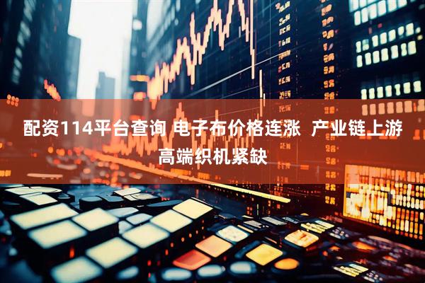 配资114平台查询 电子布价格连涨  产业链上游高端织机紧缺