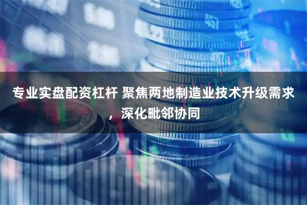 专业实盘配资杠杆 聚焦两地制造业技术升级需求，深化毗邻协同