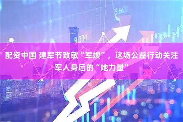 配资中国 建军节致敬“军嫂”，这场公益行动关注军人身后的“她力量”