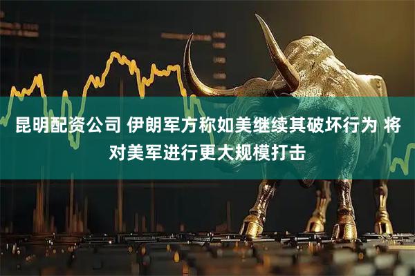 昆明配资公司 伊朗军方称如美继续其破坏行为 将对美军进行更大规模打击