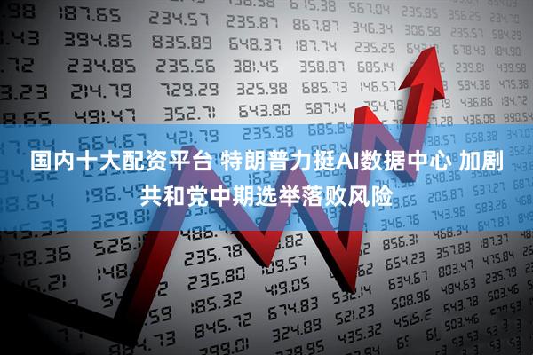 国内十大配资平台 特朗普力挺AI数据中心 加剧共和党中期选举落败风险