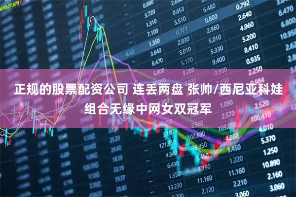 正规的股票配资公司 连丢两盘 张帅/西尼亚科娃组合无缘中网女双冠军