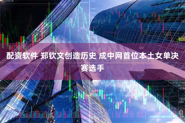 配资软件 郑钦文创造历史 成中网首位本土女单决赛选手
