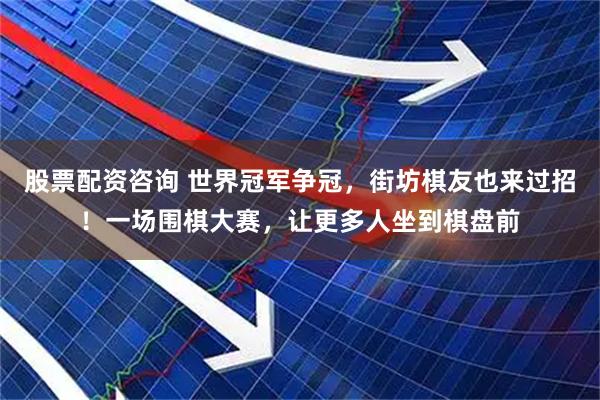 股票配资咨询 世界冠军争冠，街坊棋友也来过招！一场围棋大赛，让更多人坐到棋盘前