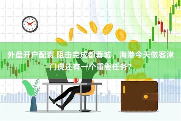外盘开户配资 阻击完成都蓉城，海港今天做客津门虎还有一个重要任务？